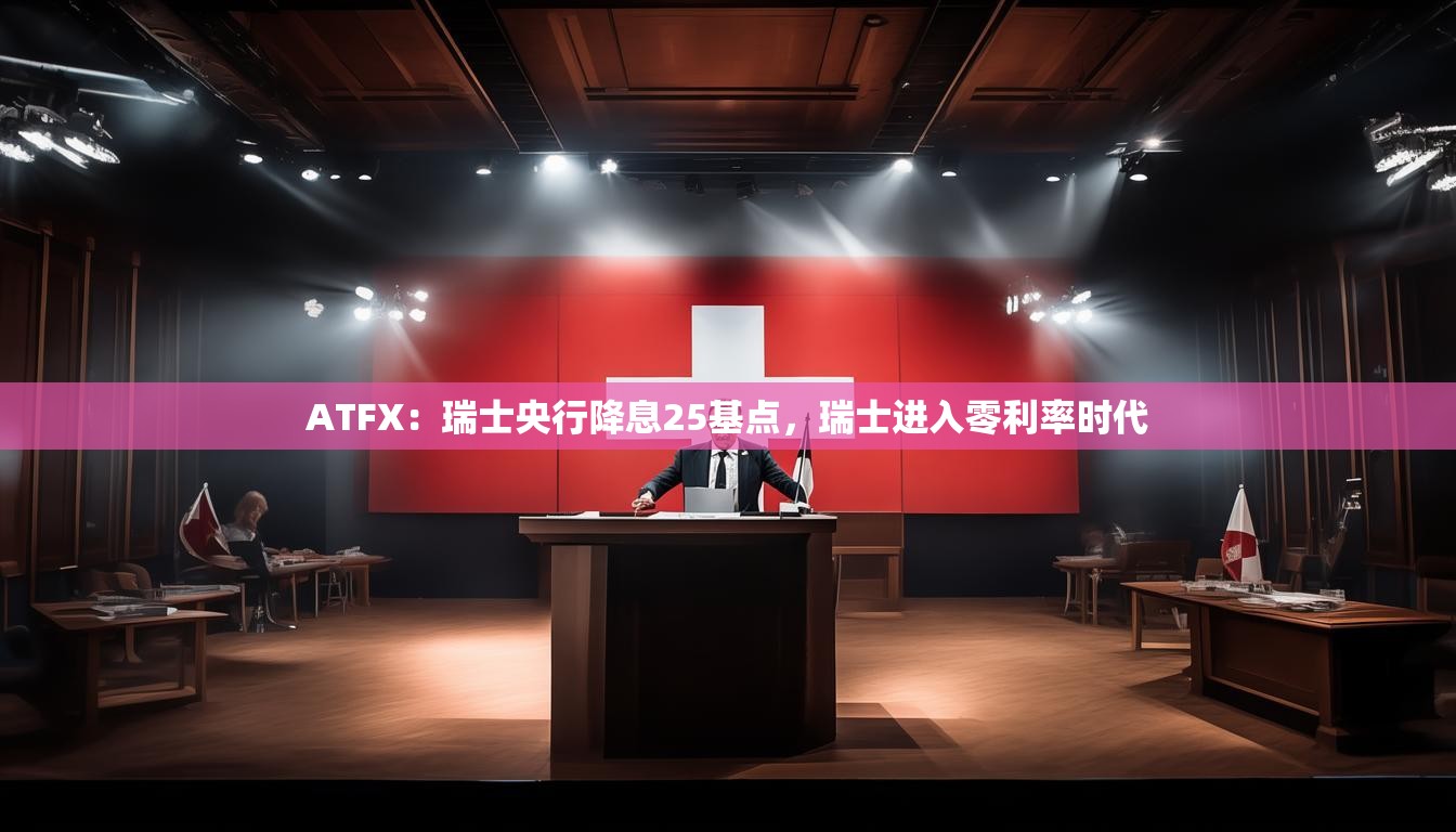 ATFX：瑞士央行降息25基点，瑞士进入零利率时代