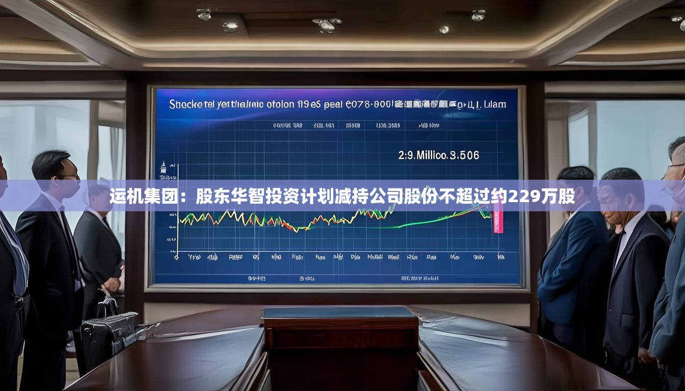 运机集团：股东华智投资计划减持公司股份不超过约229万股