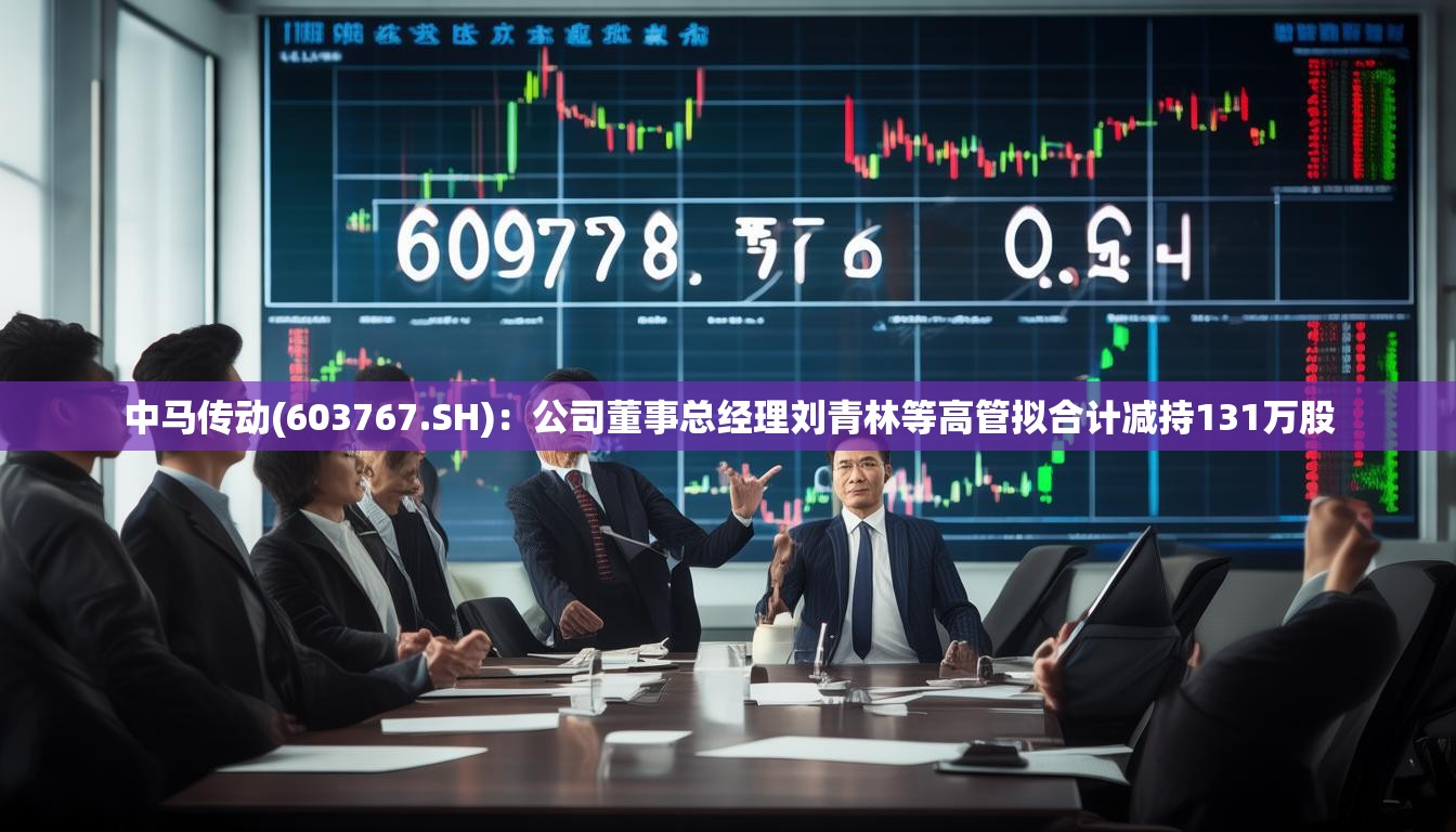 中马传动(603767.SH)：公司董事总经理刘青林等高管拟合计减持131万股