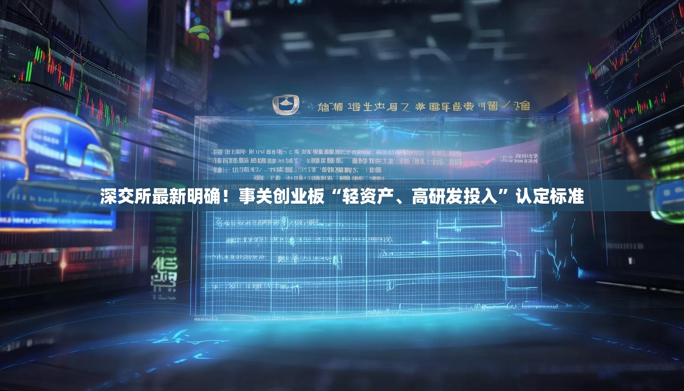 深交所最新明确！事关创业板“轻资产、高研发投入”认定标准