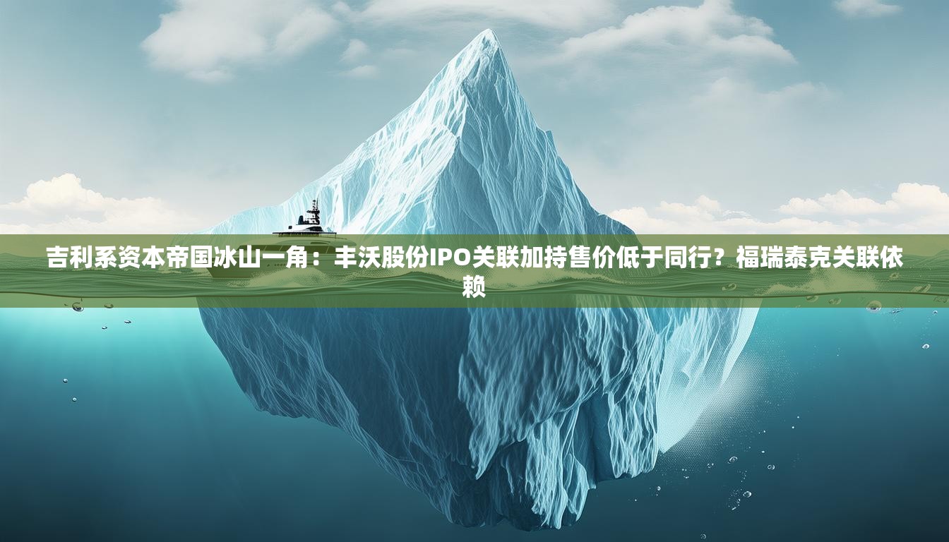 吉利系资本帝国冰山一角：丰沃股份IPO关联加持售价低于同行？福瑞泰克关联依赖