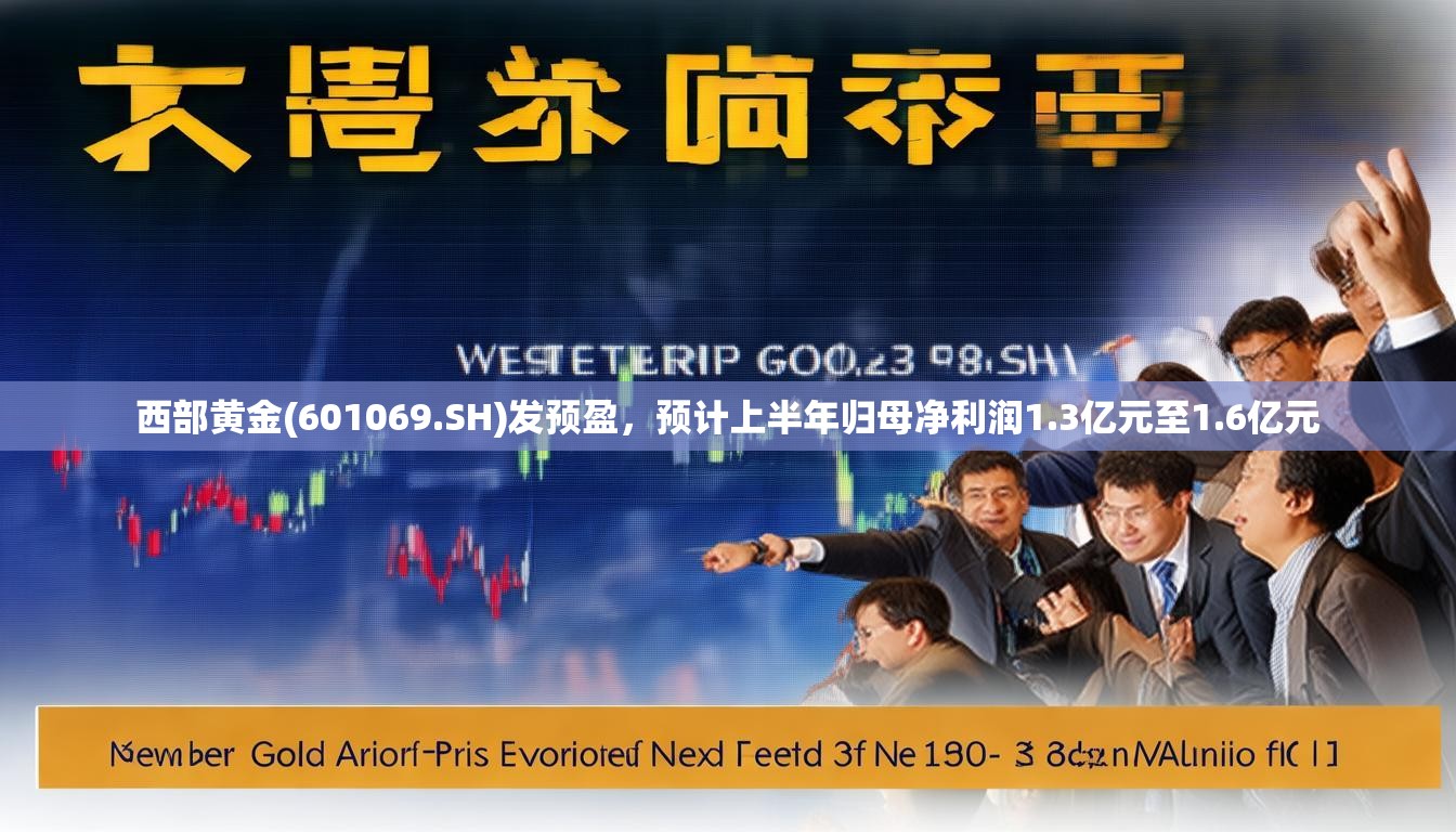 西部黄金(601069.SH)发预盈，预计上半年归母净利润1.3亿元至1.6亿元